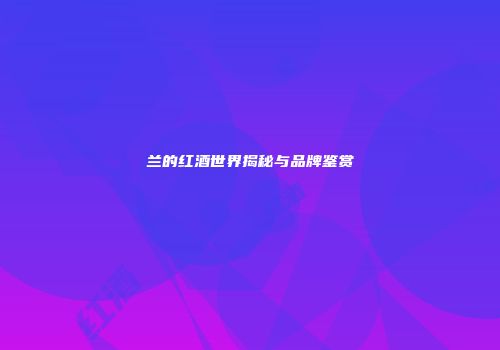 兰的红酒世界揭秘与品牌鉴赏