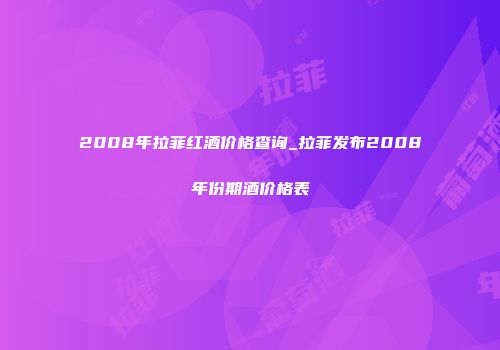 2008年拉菲红酒价格查询_拉菲发布2008年份期酒价格表