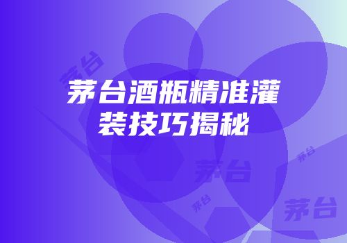 茅台酒瓶精准灌装技巧揭秘