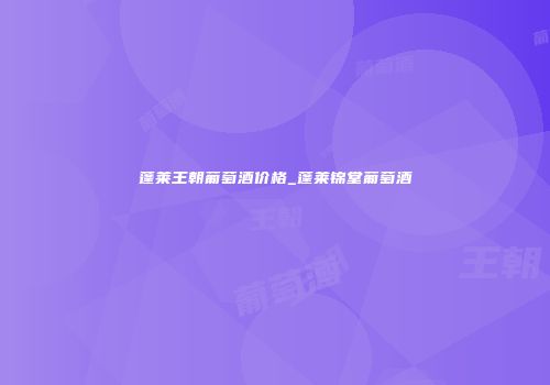 蓬莱王朝葡萄酒价格_蓬莱锦堂葡萄酒