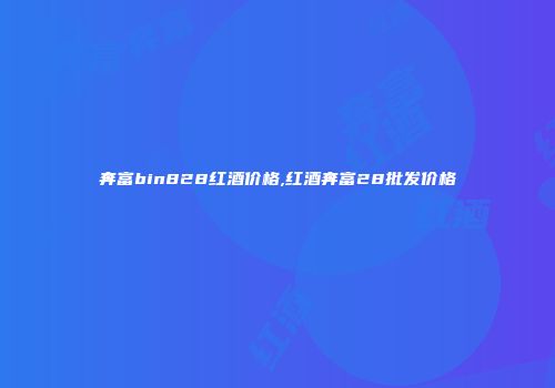 奔富bin828红酒价格,红酒奔富28批发价格