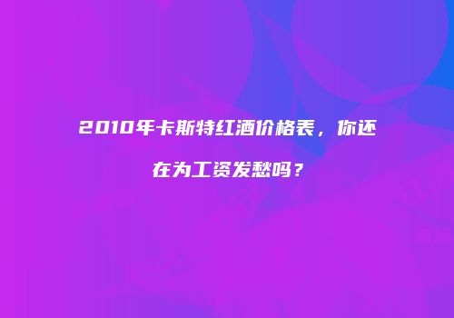 2010年卡斯特红酒价格表，你还在为工资发愁吗？