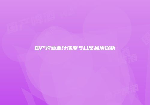 国产啤酒麦汁浓度与口感品质探析