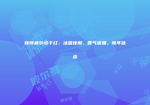 臻悦波尔多干红：法国佳酿，香气优雅，陈年佳选