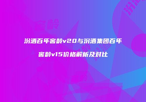 汾酒百年窖龄v20与汾酒集团百年窖龄v15价格解析及对比