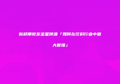 新郑那批发金星啤酒「如何在饮料行业中做大做强」