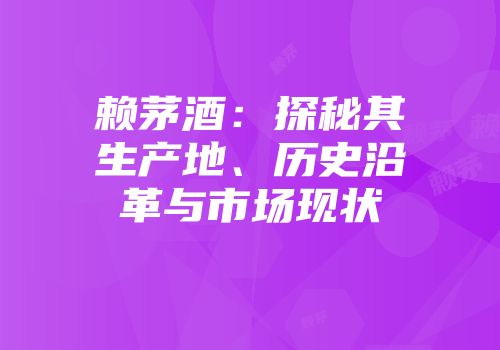 赖茅酒：探秘其生产地、历史沿革与市场现状