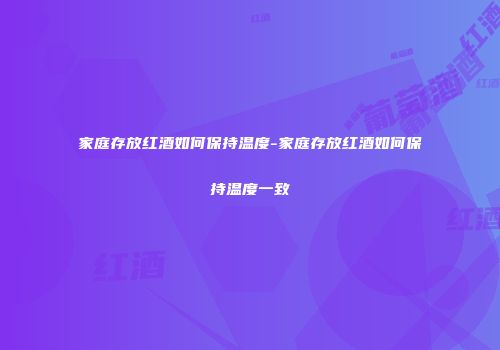 家庭存放红酒如何保持温度-家庭存放红酒如何保持温度一致