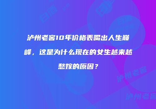 泸州老窖10年价格表喝出人生巅峰，这是为什么现在的女生越来越愁嫁的原因？