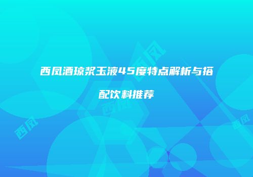 西凤酒琼浆玉液45度特点解析与搭配饮料推荐