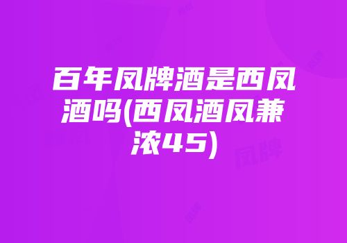 百年凤牌酒是西凤酒吗(西凤酒凤兼浓45)