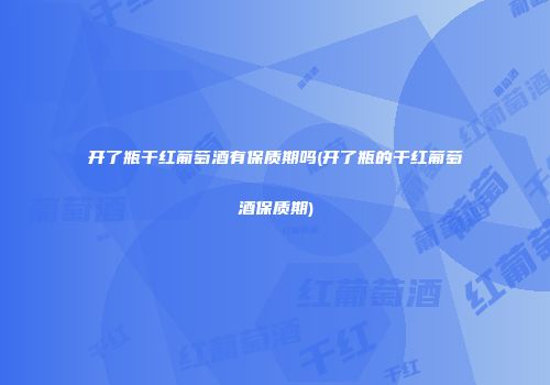 开了瓶干红葡萄酒有保质期吗(开了瓶的干红葡萄酒保质期)
