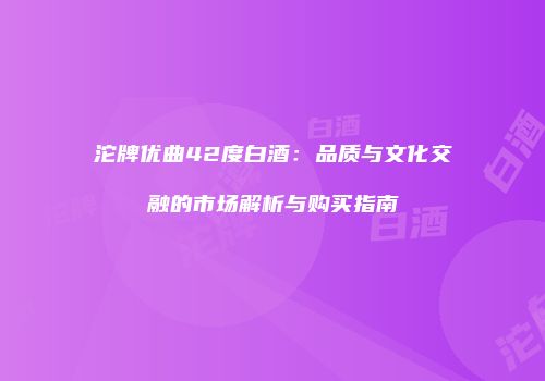 沱牌优曲42度白酒：品质与文化交融的市场解析与购买指南