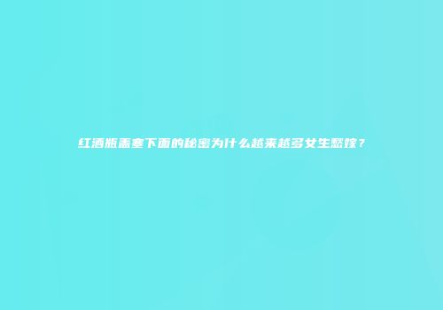 红酒瓶盖塞下面的秘密为什么越来越多女生愁嫁？