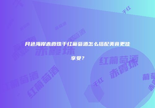 月色海岸赤霞珠干红葡萄酒怎么搭配美食更佳享受？