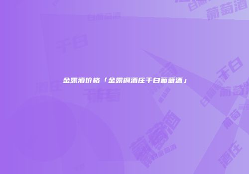 金露酒价格「金露桐酒庄干白葡萄酒」
