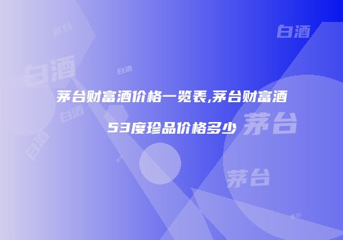 茅台财富酒价格一览表,茅台财富酒53度珍品价格多少