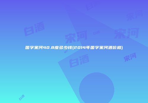 国字宋河40.8度多少钱(2014年国字宋河酒价格)