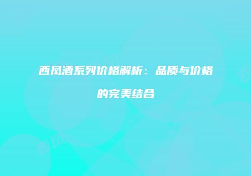 西凤酒系列价格解析：品质与价格的完美结合