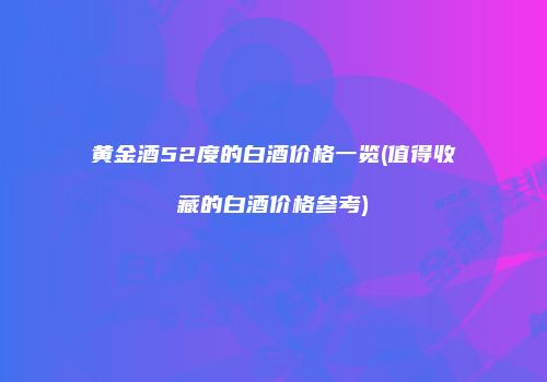 黄金酒52度的白酒价格一览(值得收藏的白酒价格参考)