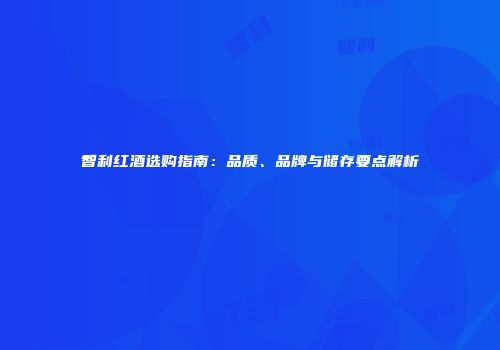 智利红酒选购指南：品质、品牌与储存要点解析