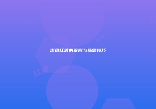 浅色红酒的鉴别与品尝技巧