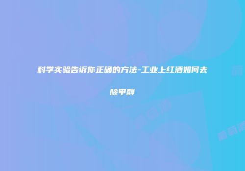科学实验告诉你正确的方法-工业上红酒如何去除甲醇