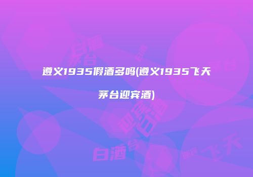 遵义1935假酒多吗(遵义1935飞天茅台迎宾酒)
