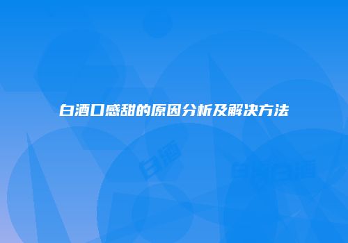 白酒口感甜的原因分析及解决方法