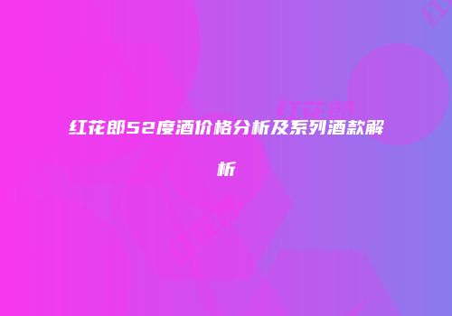 红花郎52度酒价格分析及系列酒款解析