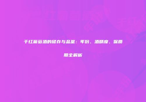 干红葡萄酒的储存与品鉴：年份、酒精度、保质期全解析