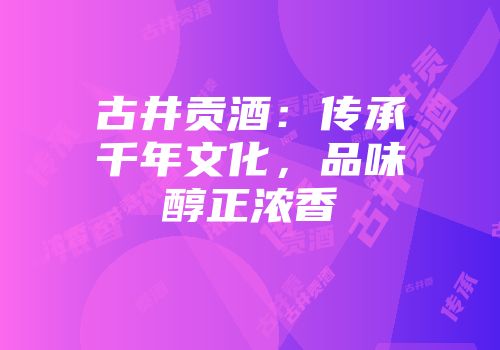 古井贡酒：传承千年文化，品味醇正浓香