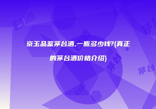 京玉品鉴茅台酒,一瓶多少钱?(真正的茅台酒价格介绍)