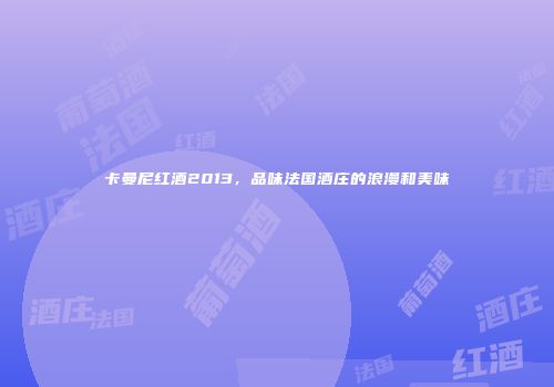 卡曼尼红酒2013，品味法国酒庄的浪漫和美味