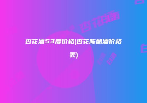 杏花酒53度价格(杏花陈酿酒价格表)