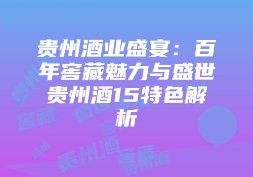 贵州酒业盛宴：百年窖藏魅力与盛世贵州酒15特色解析