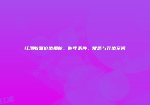红酒收藏价值揭秘：陈年条件、禁忌与升值空间