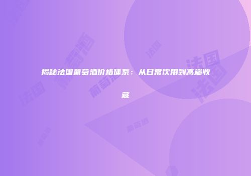 揭秘法国葡萄酒价格体系：从日常饮用到高端收藏