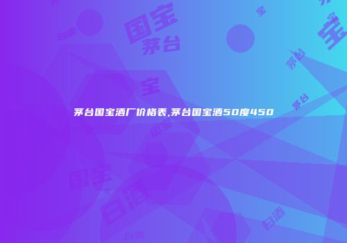 茅台国宝酒厂价格表,茅台国宝酒50度450