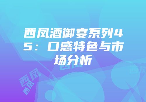 西凤酒御宴系列45：口感特色与市场分析