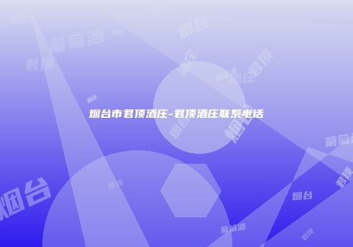 烟台市君顶酒庄-君顶酒庄联系电话