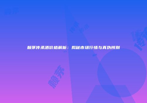 赖茅传承酒价格解析：揭秘市场行情与真伪辨别