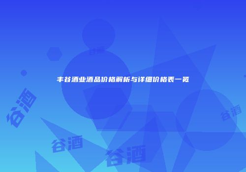 丰谷酒业酒品价格解析与详细价格表一览