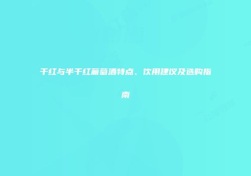 干红与半干红葡萄酒特点、饮用建议及选购指南