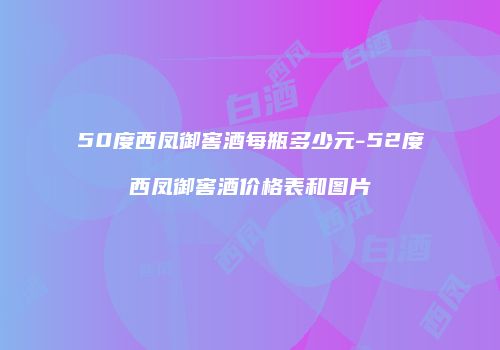 50度西凤御窖酒每瓶多少元-52度西凤御窖酒价格表和图片