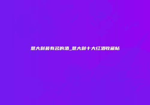 意大利最有名的酒_意大利十大红酒收藏帖