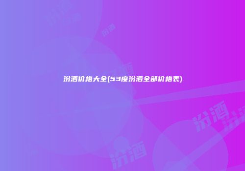 汾酒价格大全(53度汾酒全部价格表)