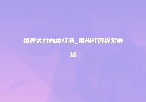 福建农村自做红酒_福州红酒批发市场