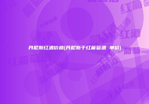 丹尼斯红酒价格(丹尼斯干红葡萄酒 单价)