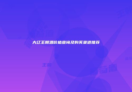 大辽王朝酒价格查询及购买渠道推荐